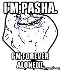 I'm Pasha. I'm forever alone(((