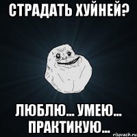 Страдать хуйней? Люблю... Умею... Практикую...