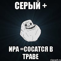 Серый + Ира =сосатся в траве