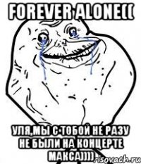 Forever alone(( уля,мы с тобой не разу не были на концерте Макса))))