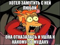 хотел замутить с ней любой, она отказалась и ушла к какому-то мудаку