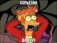 Серьёзно Да нууу