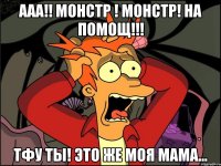 Ааа!! монстр ! монстр! На помощ!!! Тфу ты! это же моя мама...