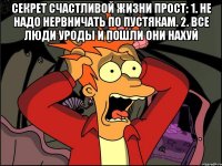 Секрет счастливой жизни прост: 1. Не надо нервничать по пустякам. 2. Все люди уроды и пошли они нахуй 