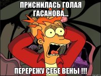 Приснилась голая Гасанова... Перережу себе вены !!!