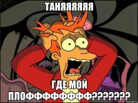 Таняяяяяя где мой плоФФФФФФФФ???????