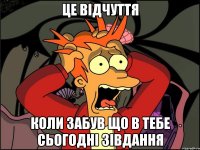 Це відчуття Коли забув що в тебе сьогодні зівдання