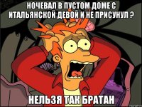 ночевал в пустом доме с итальянской девой и не присунул ? нельзя так братан