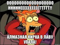 ооооооооооооооооооо нннннееееееееееттттт!! Алмазная кирка в лаву упала!