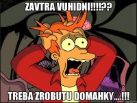 zavtra vuhidni!!!!?? treba zrobutu domahky....!!!