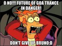 O no!!! Future of goa trance in danger! Don't give up Bruno:D