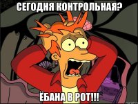 Сегодня контрольная? Ёбана в рот!!!