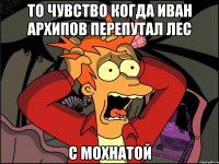 То чувство Когда Иван Архипов перепутал лес С мохнатой