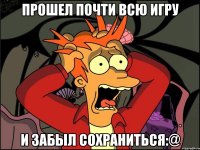 Прошел почти всю игру И забыл сохраниться:@