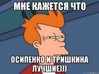 мне кажется что Осипенко и Тришкина лучшие)))