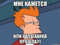мне кажется или калыханка прошла?)