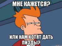 Мне кажется? Или нам хотят дать пизды?