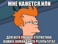 мне кажется,или для него личная статистика важнее командного результата?