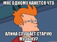 Мне одному кажется что Алина слушает старую музыку?
