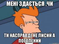 мені здається ,чи ти насправді не лисий а поголений