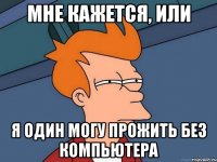 Мне кажется, или я один могу прожить без компьютера