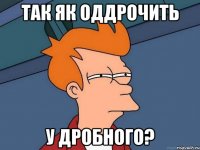 так як оддрочить у дробного?