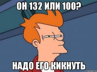 Он 132 или 100? Надо его кикнуть