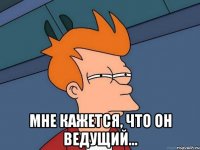  Мне кажется, что он ведущий...