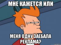 мне кажется или меня одну заебала реклама?