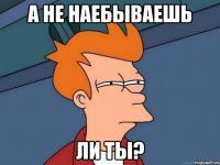 А не наебываешь Ли ты?