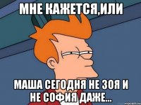 мне кажется,или Маша сегодня не Зоя и не София даже...