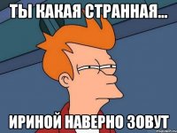 Ты какая странная... Ириной наверно зовут