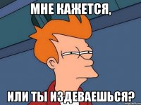 Мне кажется, или ты издеваешься?