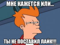 Мне кажется или... ТЫ НЕ ПОСТАВИЛ ЛАЙК!!!