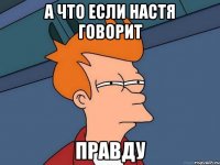 А что если настя говорит правду