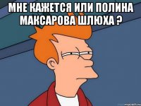 Мне кажется или Полина Максарова шлюха ? 