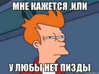 МНЕ КАЖЕТСЯ ,ИЛИ У ЛЮБЫ НЕТ ПИЗДЫ