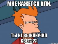 Мне кажется или, ты не выключил свет???