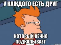 У каждого есть ДРУГ который вечно подкалывает