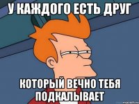 у каждого есть Друг который вечно тебя подкалывает