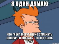 Я ОДИН ДУМАЮ ЧТО ГРЕЙП МОГУТ ЛЕГКО ОТМЕНИТЬ КОНКУРС И СКАЗАТЬ ЧТО ЭТО БЫЛА ШУТКА
