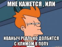 Мне кажется , или Иваныч реально долбится с Климом в попу