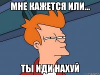 мне кажется или... ты иди нахуй