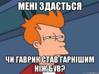 мені здається чи Гаврик став гарнішим ніж був?