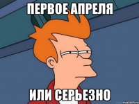 Первое апреля Или серьезно