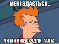 мені здається.. чи ми вже схудли, Галь?