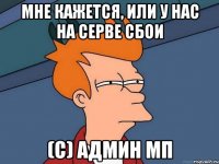 Мне кажется, или у нас на серве сбои (с) админ мп