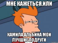 Мне кажеться,или Камила,Альбина мои лучшие подруги