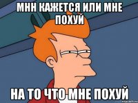 Мнн кажется или мне ПОХУЙ на то что мне ПОХУЙ