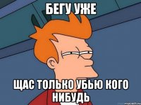 бегу уже щас только убью кого нибудь